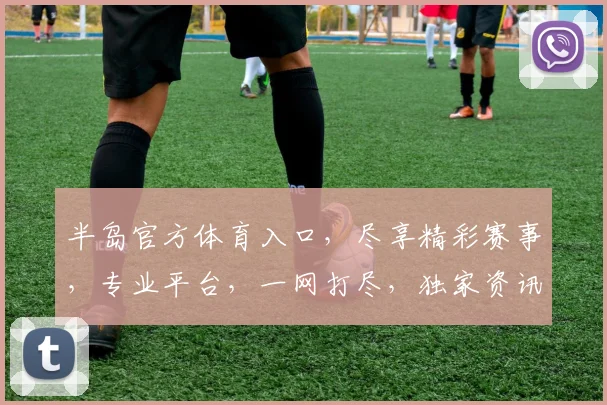 半岛官方体育入口，尽享精彩赛事，专业平台，一网打尽，独家资讯，不容错过