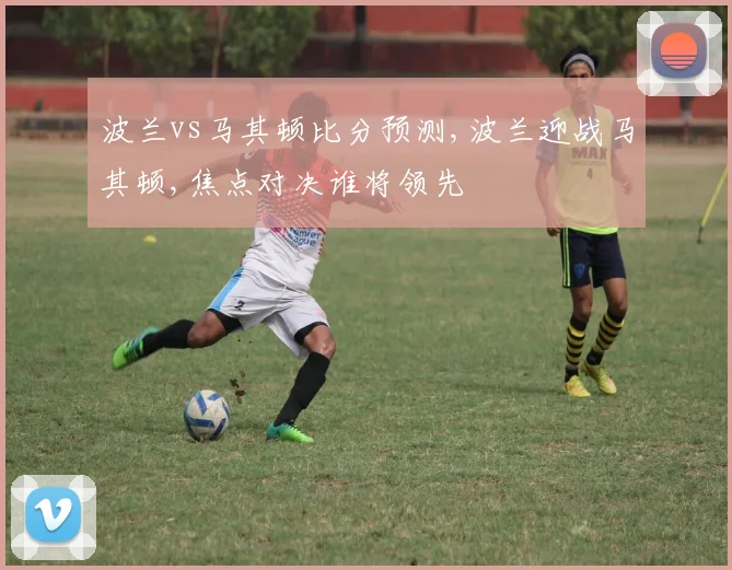 波兰vs马其顿比分预测,波兰迎战马其顿,焦点对决谁将领先