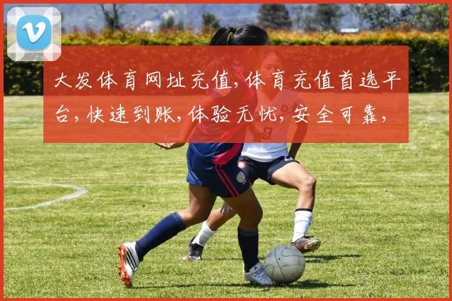 大发体育网址充值,体育充值首选平台,快速到账,体验无忧,安全可靠,一触即达。
