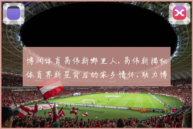 博润体育易伟新哪里人,易伟新揭秘体育界新星背后的家乡情怀,助力博润体育腾飞