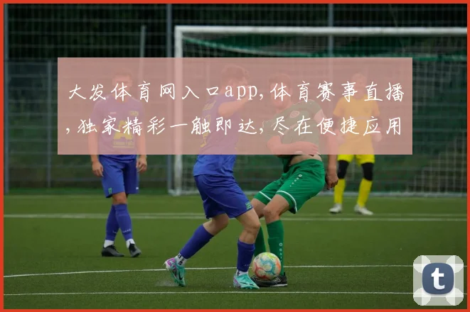 大发体育网入口app,体育赛事直播,独家精彩一触即达,尽在便捷应用体验中。