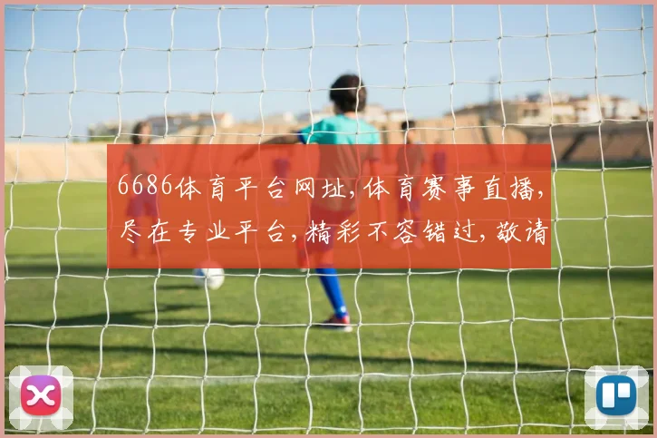 6686体育平台网址,体育赛事直播,尽在专业平台,精彩不容错过,敬请关注
