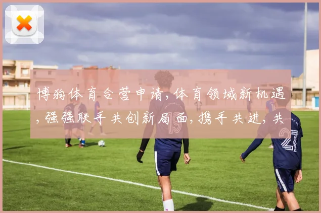 博狗体育合营申请,体育领域新机遇,强强联手共创新局面,携手共进,共赢未来。