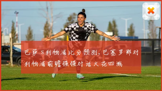 巴萨 s利物浦比分预测,巴塞罗那对利物浦前瞻强强对话火花四溅