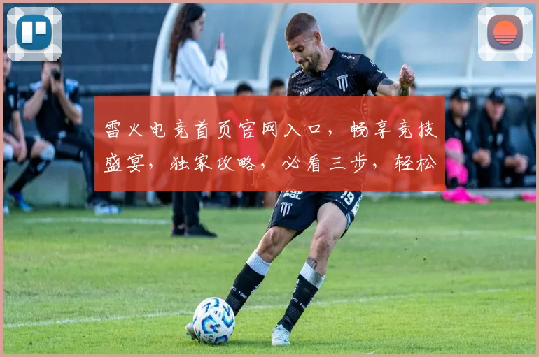 雷火电竞首页官网入口，畅享竞技盛宴，独家攻略，必看三步，轻松入驻