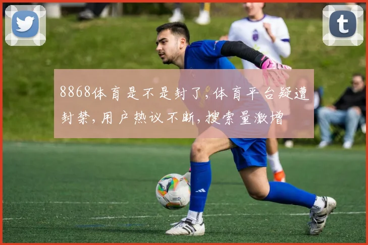 8868体育是不是封了,体育平台疑遭封禁,用户热议不断,搜索量激增