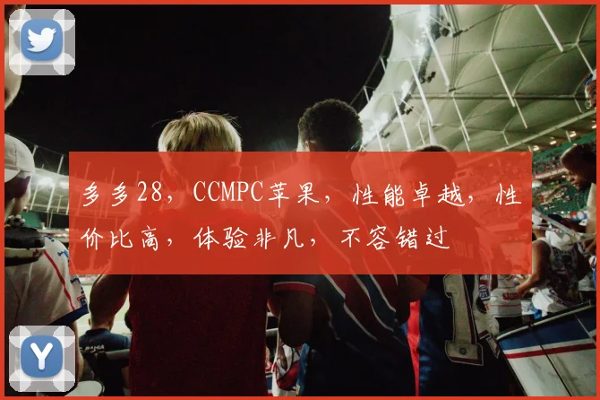 多多28，CCMPC苹果，性能卓越，性价比高，体验非凡，不容错过